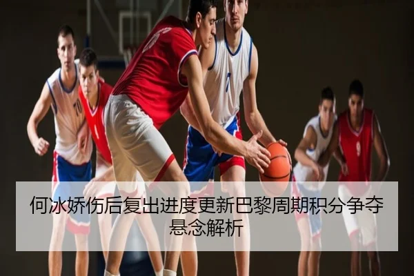 何冰娇伤后复出进度更新巴黎周期积分争夺悬念解析 - YABO